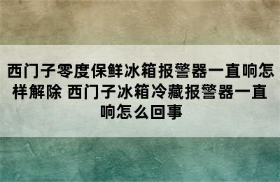 西门子零度保鲜冰箱报警器一直响怎样解除 西门子冰箱冷藏报警器一直响怎么回事